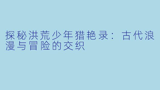 探秘洪荒少年猎艳录:古代浪漫与冒险的交织