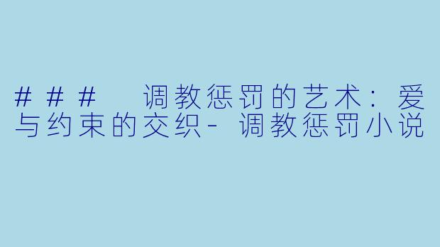 ### 调教惩罚的艺术：爱与约束的交织-调教惩罚小说