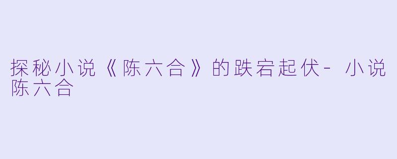 探秘小说《陈六合》的跌宕起伏-小说陈六合