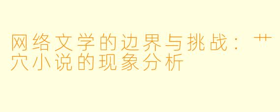 网络文学的边界与挑战:艹穴小说的现象分析