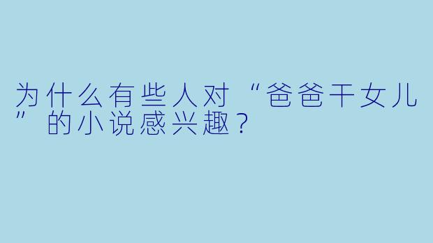 为什么有些人对“爸爸干女儿”的小说感兴趣?