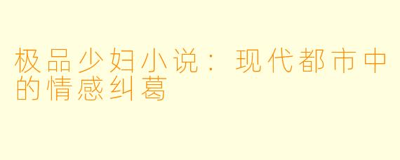 极品少妇小说：现代都市中的情感纠葛