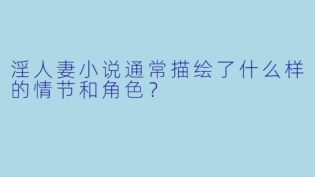 淫人妻小说通常描绘了什么样的情节和角色?