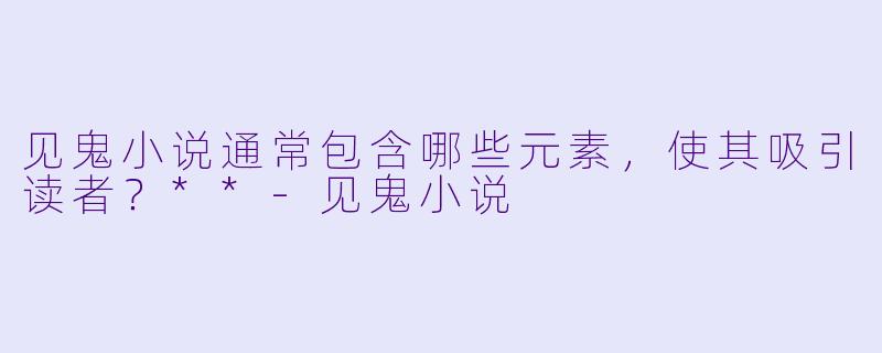 见鬼小说通常包含哪些元素,使其吸引读者?**