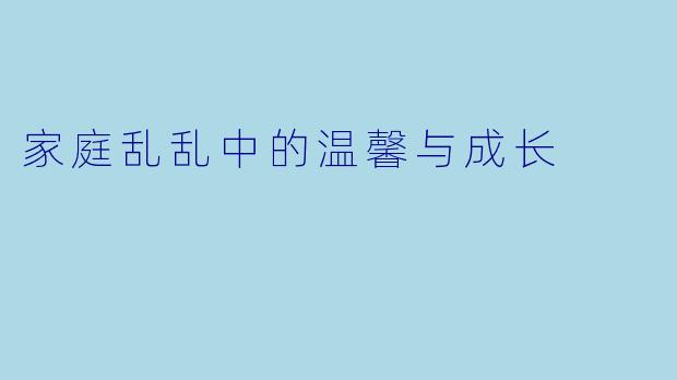 家庭乱乱中的温馨与成长