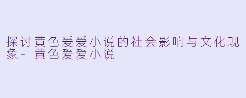 探讨黄色爱爱小说的社会影响与文化现象-黄色爱爱小说