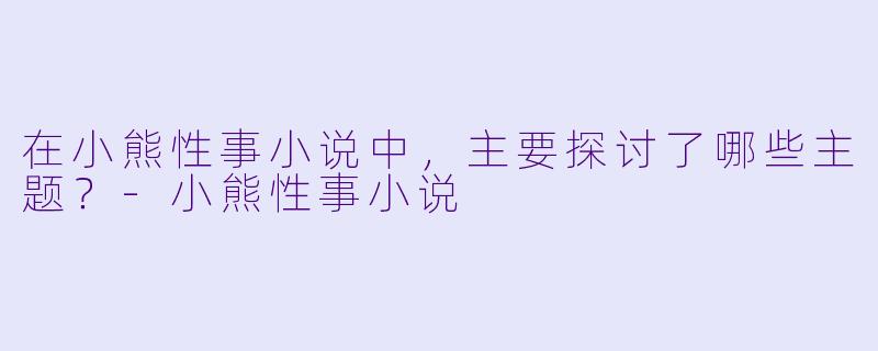 在小熊性事小说中，主要探讨了哪些主题？