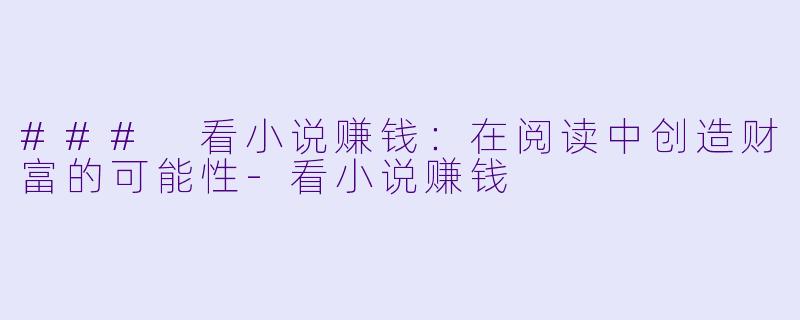 ### 看小说赚钱：在阅读中创造财富的可能性-看小说赚钱