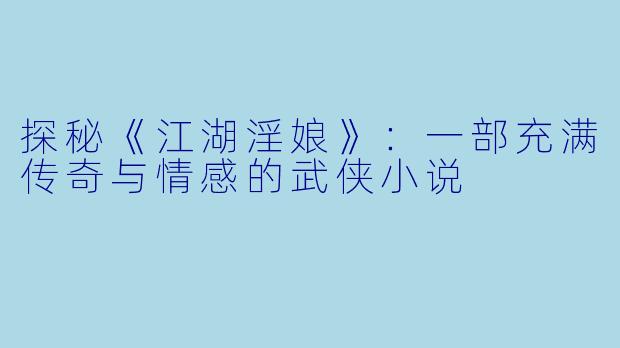 探秘《江湖淫娘》:一部充满传奇与情感的武侠小说