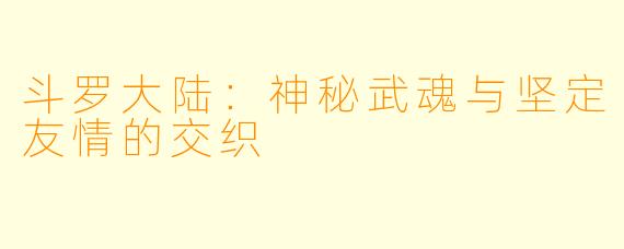 斗罗大陆：神秘武魂与坚定友情的交织