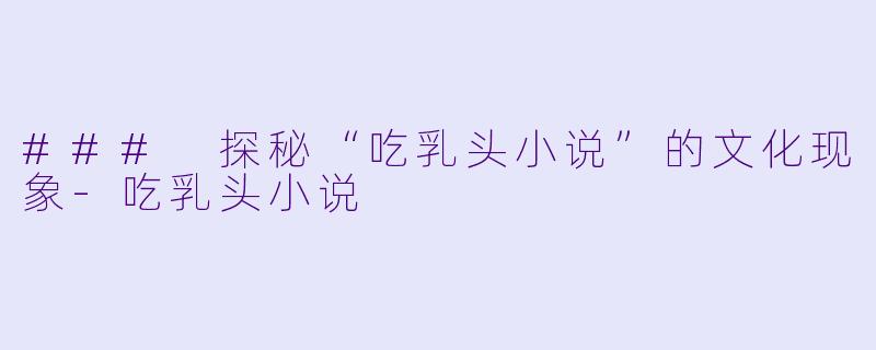 ### 探秘“吃乳头小说”的文化现象-吃乳头小说