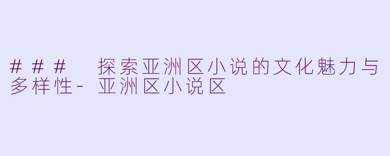 ### 探索亚洲区小说的文化魅力与多样性-亚洲区小说区