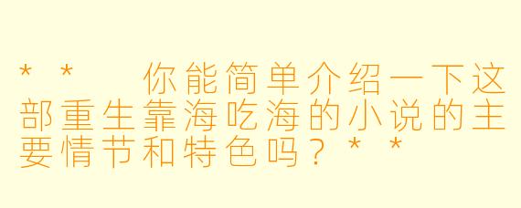 ** 你能简单介绍一下这部重生靠海吃海的小说的主要情节和特色吗?**