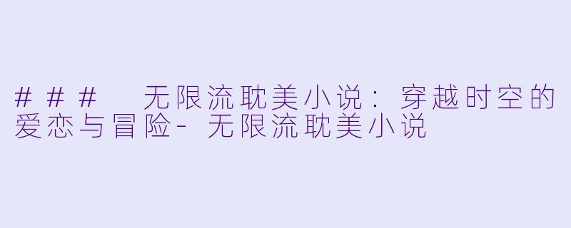 ### 无限流耽美小说：穿越时空的爱恋与冒险-无限流耽美小说