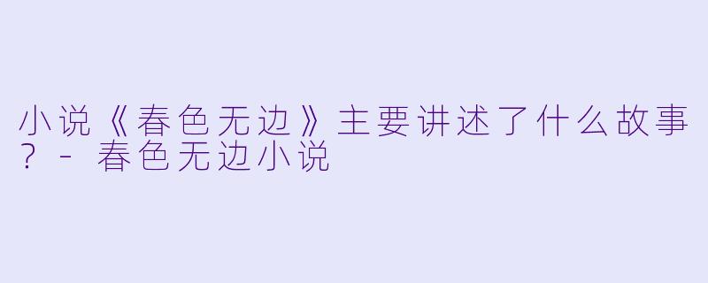 小说《春色无边》主要讲述了什么故事?