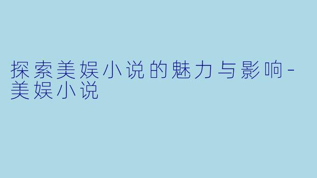 探索美娱小说的魅力与影响-美娱小说