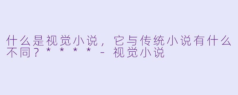 什么是视觉小说,它与传统小说有什么不同?****