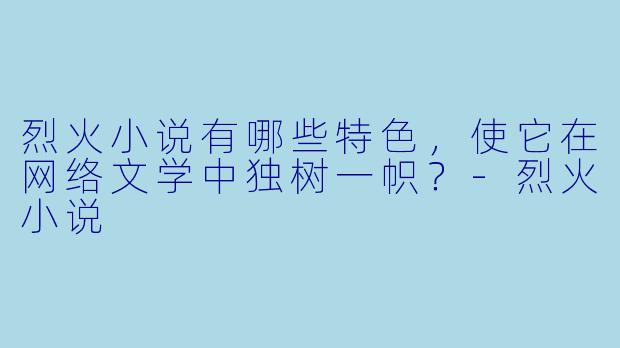 烈火小说有哪些特色,使它在网络文学中独树一帜?