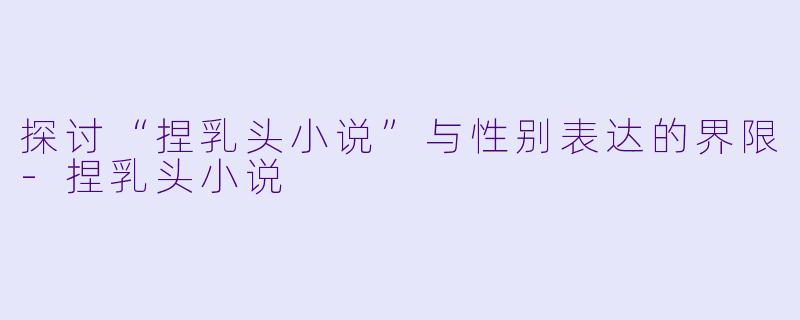 探讨“捏乳头小说”与性别表达的界限