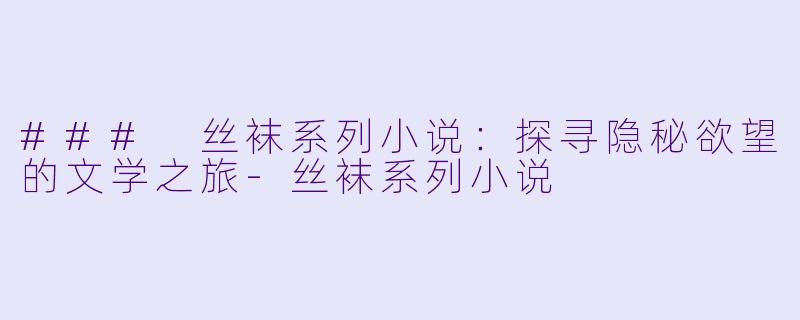 ### 丝袜系列小说：探寻隐秘欲望的文学之旅-丝袜系列小说