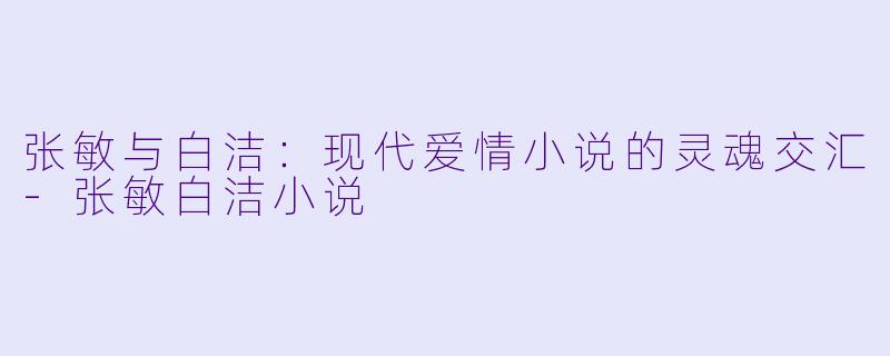 张敏与白洁：现代爱情小说的灵魂交汇-张敏白洁小说