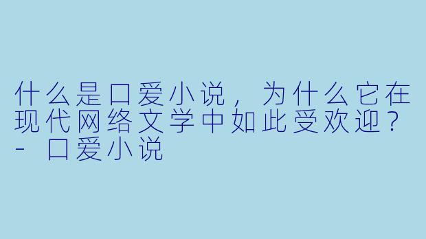 什么是口爱小说,为什么它在现代网络文学中如此受欢迎?