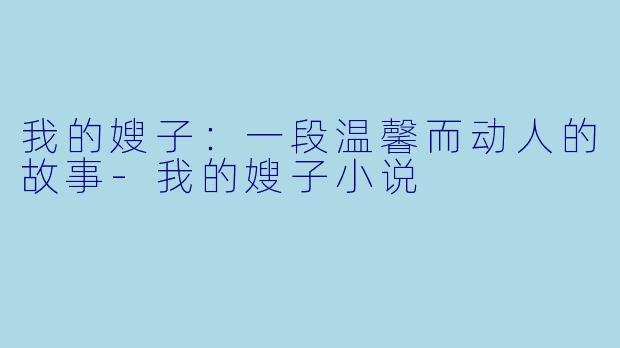 我的嫂子：一段温馨而动人的故事-我的嫂子小说