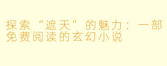 探索“遮天”的魅力：一部免费阅读的玄幻小说