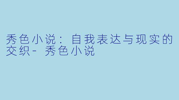秀色小说：自我表达与现实的交织-秀色小说