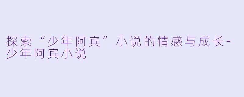 探索“少年阿宾”小说的情感与成长