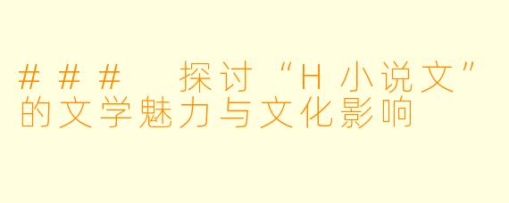 ### 探讨“H小说文”的文学魅力与文化影响