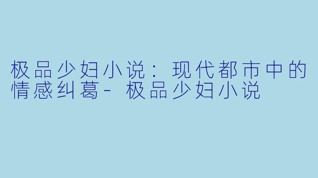 极品少妇小说:现代都市中的情感纠葛