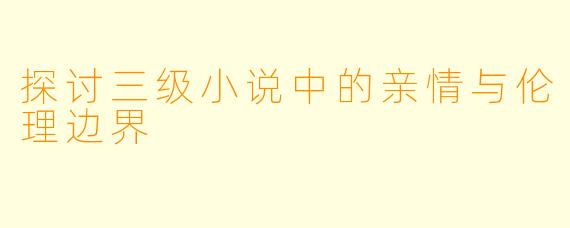 探讨三级小说中的亲情与伦理边界
