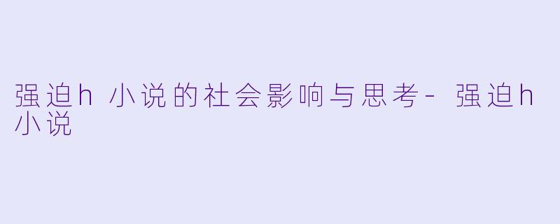 强迫h小说的社会影响与思考-强迫h小说