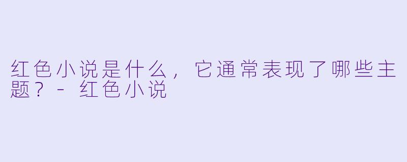 红色小说是什么，它通常表现了哪些主题？