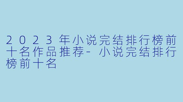 2023年小说完结排行榜前十名作品推荐-小说完结排行榜前十名