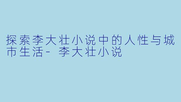 探索李大壮小说中的人性与城市生活-李大壮小说