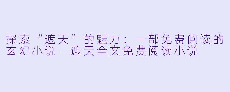 探索“遮天”的魅力：一部免费阅读的玄幻小说-遮天全文免费阅读小说