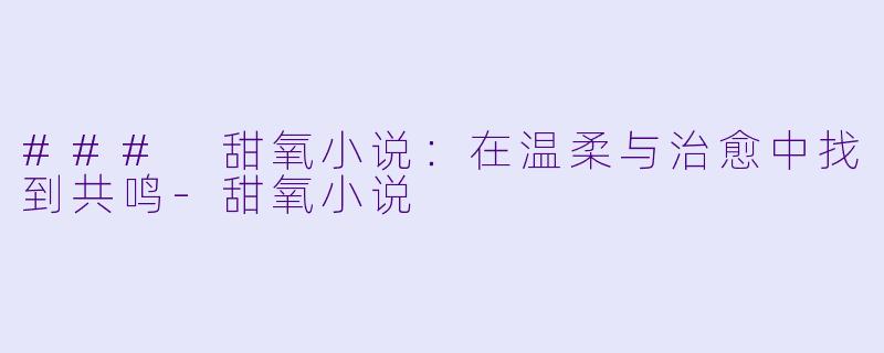 ### 甜氧小说：在温柔与治愈中找到共鸣-甜氧小说