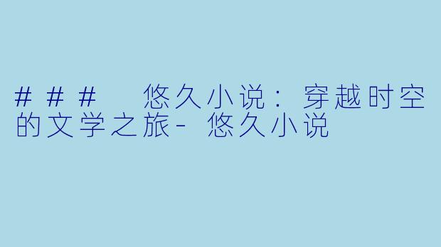 ### 悠久小说：穿越时空的文学之旅-悠久小说
