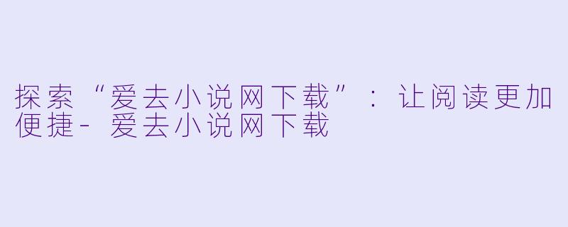 探索“爱去小说网下载”：让阅读更加便捷-爱去小说网下载