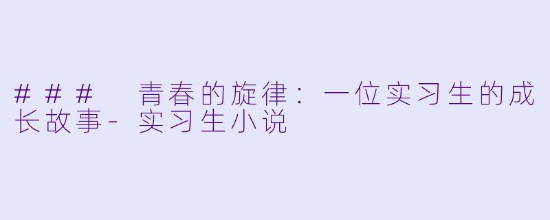 ### 青春的旋律：一位实习生的成长故事-实习生小说