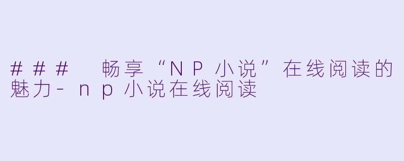 ### 畅享“NP小说”在线阅读的魅力-np小说在线阅读
