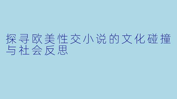 探寻欧美性交小说的文化碰撞与社会反思