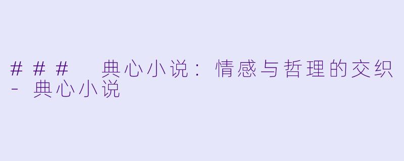 ### 典心小说:情感与哲理的交织