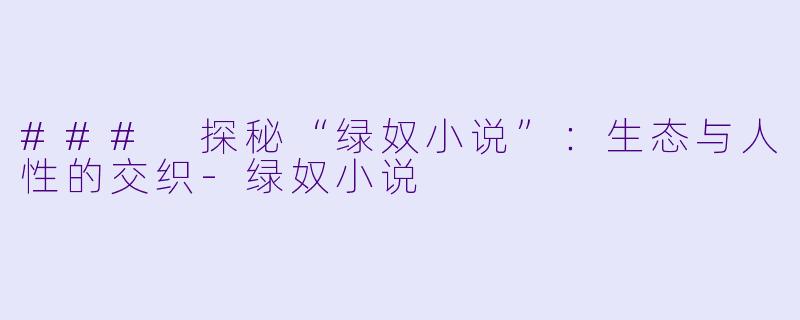 ### 探秘“绿奴小说”：生态与人性的交织-绿奴小说