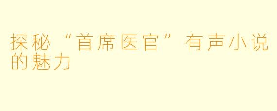 探秘“首席医官”有声小说的魅力