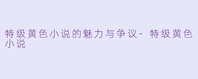 特级黄色小说的魅力与争议-特级黄色小说