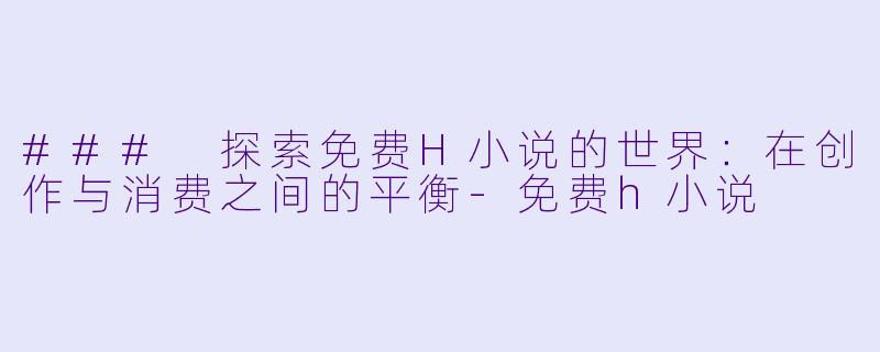 ### 探索免费H小说的世界：在创作与消费之间的平衡-免费h小说