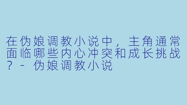 在伪娘调教小说中,主角通常面临哪些内心冲突和成长挑战?
